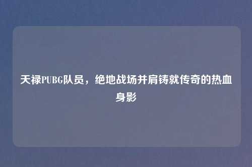 天禄PUBG队员，绝地战场并肩铸就传奇的热血身影