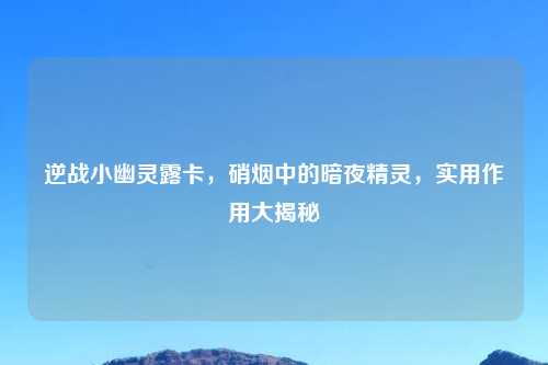 逆战小幽灵露卡，硝烟中的暗夜精灵，实用作用大揭秘