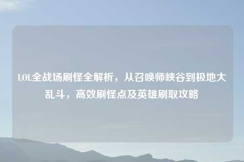 LOL全战场刷怪全解析，从召唤师峡谷到极地大乱斗，高效刷怪点及英雄刷取攻略