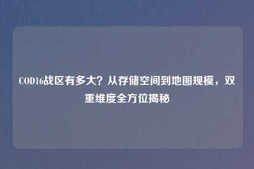 COD16战区有多大？从存储空间到地图规模，双重维度全方位揭秘