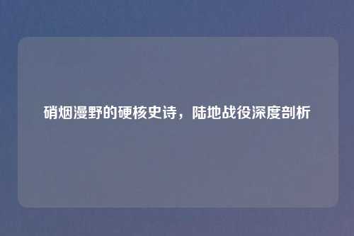 硝烟漫野的硬核史诗，陆地战役深度剖析