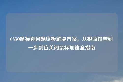 CSGO鼠标跳问题终极解决方案，从根源排查到一步到位关闭鼠标加速全指南