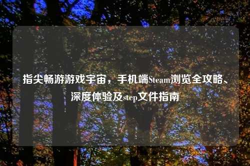 指尖畅游游戏宇宙，手机端Steam浏览全攻略、深度体验及step文件指南