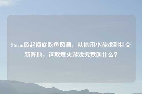 Steam掀起海底吃鱼风潮，从休闲小游戏到社交新阵地，这款爆火游戏究竟叫什么？