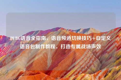 PUBG语音全指南，语音频道切换技巧+自定义语音包     教程，打造专属战场声效