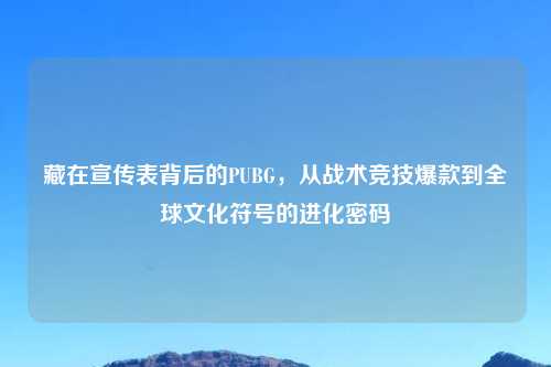 藏在宣传表背后的PUBG，从战术竞技爆款到全球文化符号的进化密码