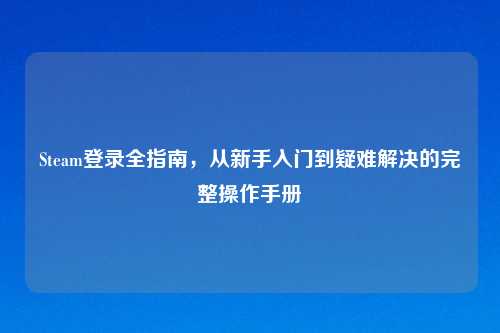Steam登录全指南，从新手入门到疑难解决的完整操作手册