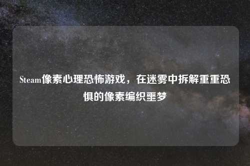 Steam像素心理恐怖游戏，在迷雾中拆解重重恐惧的像素编织噩梦