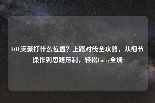 LOL腕豪打什么位置？上路对线全攻略，从细节操作到思路压制，轻松Carry全场