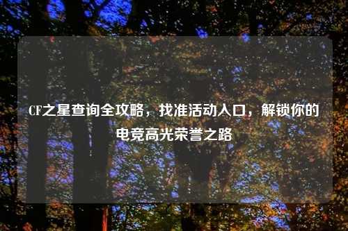 CF之星查询全攻略，找准活动入口，解锁你的电竞高光荣誉之路