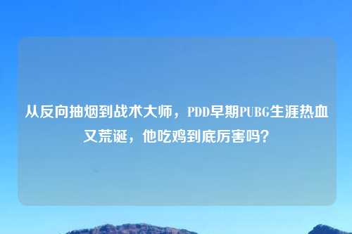 从反向抽烟到战术大师，PDD早期PUBG生涯热血又荒诞，他吃鸡到底厉害吗？