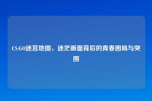 CS:GO迷宫地图，迷茫画面背后的青春困局与突围