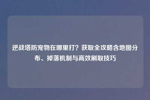 逆战塔防宠物在哪里打？获取全攻略含地图分布、掉落机制与高效刷取技巧