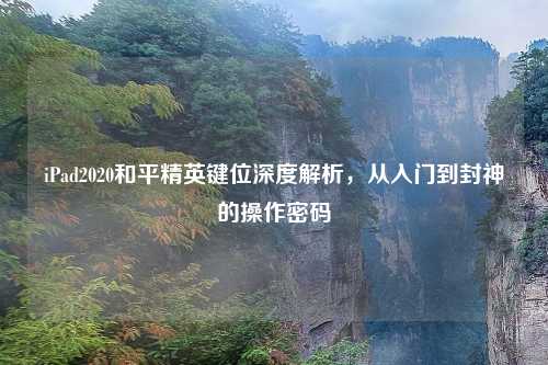 iPad2020和平精英键位深度解析，从入门到封神的操作密码