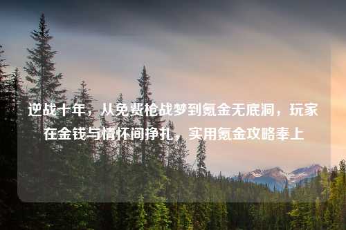 逆战十年，从免费枪战梦到氪金无底洞，玩家在金钱与情怀间挣扎，实用氪金攻略奉上
