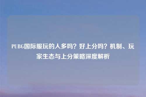 PUBG国际服玩的人多吗？好上分吗？机制、玩家生态与上分策略深度解析