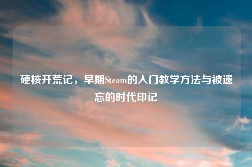 硬核开荒记，早期Steam的入门教学     与被遗忘的时代印记