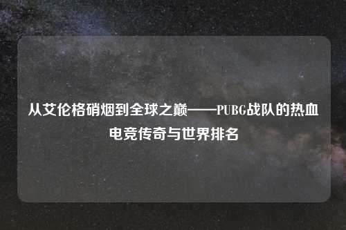 从艾伦格硝烟到全球之巅——PUBG战队的热血电竞传奇与世界排名