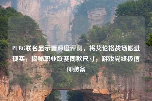PUBG联名显示器深度评测，将艾伦格战场搬进现实，揭秘职业联赛同款尺寸，游戏党终极信仰装备