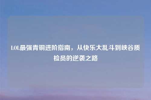 LOL最强青铜进阶指南，从快乐大乱斗到峡谷质检员的逆袭之路