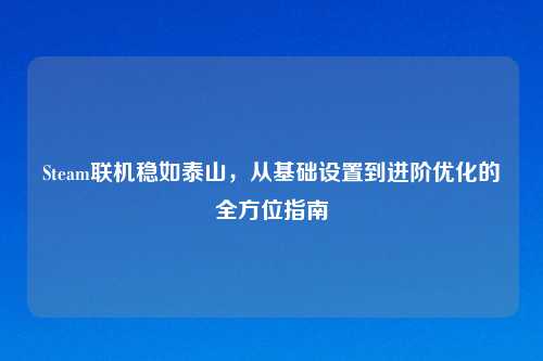 Steam联机稳如泰山，从基础设置到进阶优化的全方位指南