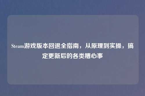 Steam游戏版本回退全指南，从原理到实操，搞定更新后的各类糟心事