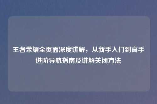 王者荣耀全页面深度讲解，从新手入门到高手进阶导航指南及讲解关闭     