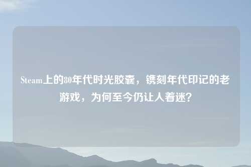 Steam上的80年代时光胶囊，镌刻年代印记的老游戏，为何至今仍让人着迷？
