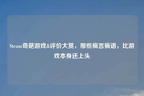 Steam奇葩游戏&评价大赏，那些疯言疯语，比游戏本身还上头