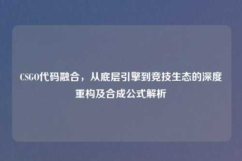 CSGO代码融合，从底层引擎到竞技生态的深度重构及合成公式解析