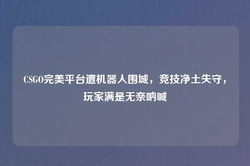 CSGO完美平台遭机器人围城，竞技净土失守，玩家满是无奈呐喊