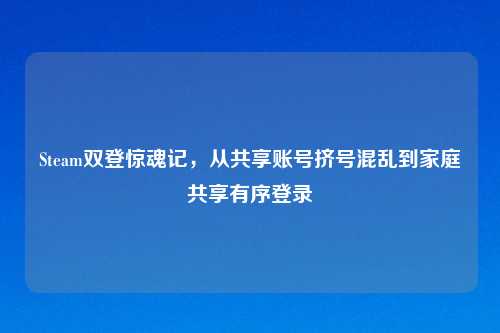 Steam双登惊魂记，从共享账号挤号混乱到家庭共享有序登录