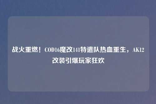 战火重燃！COD16魔改141特遣队热血重生，AK12改装引爆玩家狂欢