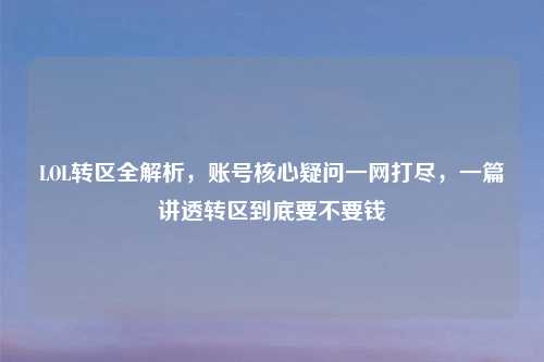 LOL转区全解析，账号核心疑问一网打尽，一篇讲透转区到底要不要钱