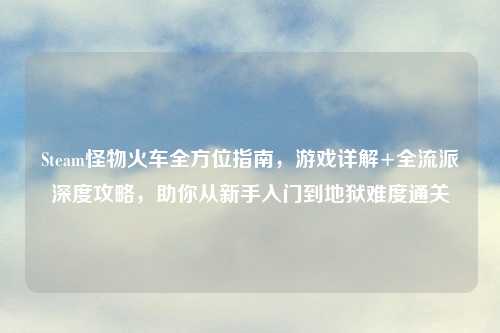 Steam怪物火车全方位指南，游戏详解+全流派深度攻略，助你从新手入门到地狱难度通关