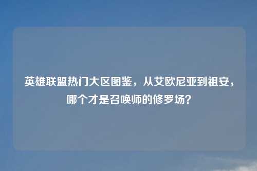 英雄联盟热门大区图鉴，从艾欧尼亚到祖安，哪个才是召唤师的修罗场？