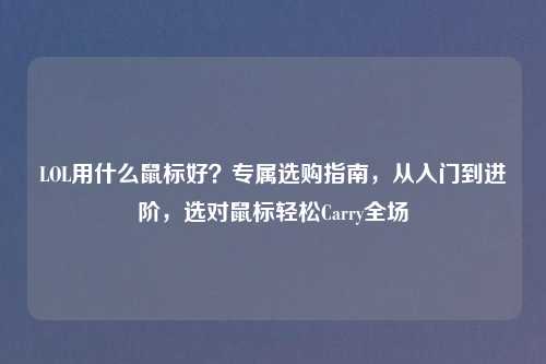 LOL用什么鼠标好？专属选购指南，从入门到进阶，选对鼠标轻松Carry全场