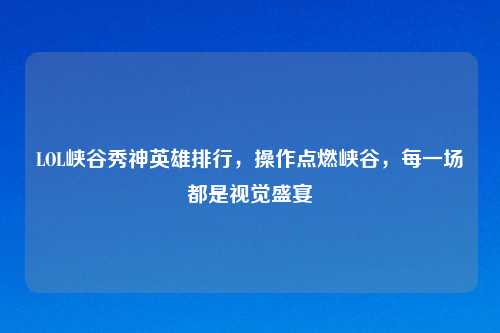 LOL峡谷秀神英雄排行，操作点燃峡谷，每一场都是视觉盛宴