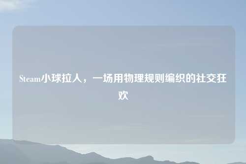 Steam小球拉人，一场用物理规则编织的社交狂欢