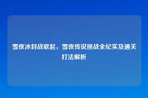 雪夜冰封战歌起，雪夜传说挑战全纪实及通关打法解析