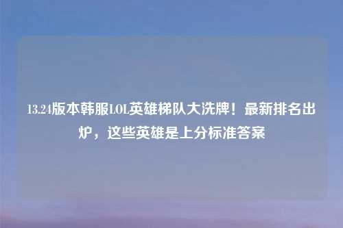 13.24版本韩服LOL英雄梯队大洗牌！最新排名出炉，这些英雄是上分标准答案
