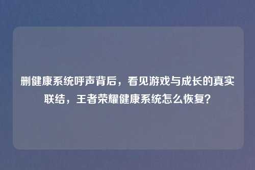 删健康系统呼声背后，看见游戏与成长的真实联结，王者荣耀健康系统怎么恢复？