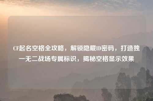 CF起名空格全攻略，解锁隐藏ID密码，打造独一无二战场专属标识，揭秘空格显示效果