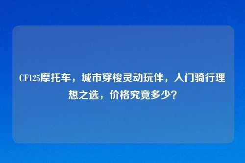 CF125摩托车，城市穿梭灵动玩伴，入门骑行理想之选，价格究竟多少？