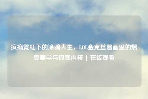 疯癫霓虹下的涂鸦人生，LOL金克丝漫画里的爆裂美学与孤独内核 | 在线观看