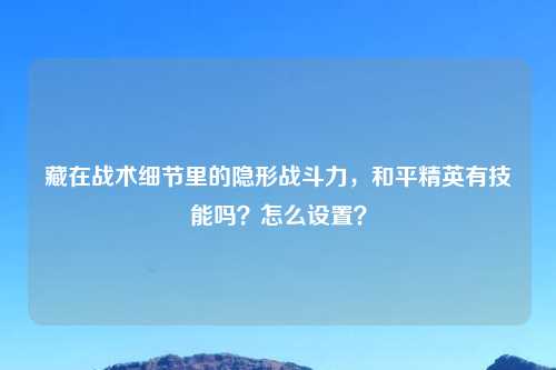 藏在战术细节里的隐形战斗力，和平精英有技能吗？怎么设置？