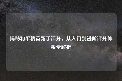 揭秘和平精英新手评分，从入门到进阶评分体系全解析