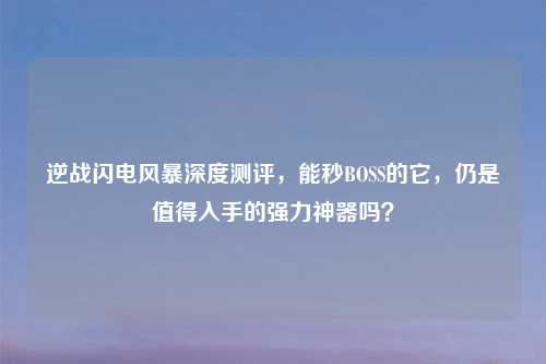 逆战闪电风暴深度测评，能秒BOSS的它，仍是值得入手的强力神器吗？
