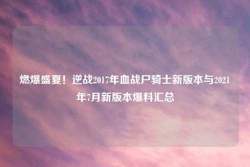 燃爆盛夏！逆战2017年血战尸骑士新版本与2021年7月新版本爆料汇总
