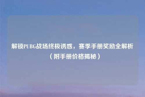 解锁PUBG战场终极诱惑，赛季手册奖励全解析（附手册价格揭秘）
